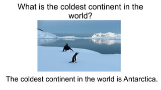 What is the coldest continent in the
world?
The coldest continent in the world is Antarctica.
 