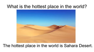 What is the hottest place in the world?
The hottest place in the world is Sahara Desert.
 