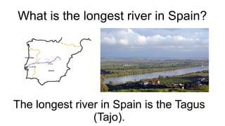 What is the longest river in Spain?
The longest river in Spain is the Tagus
(Tajo).
 