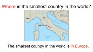 Where is the smallest country in the world?
The smallest country in the world is in Europe.
 
