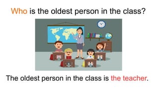 Who is the oldest person in the class?
The oldest person in the class is the teacher.
 