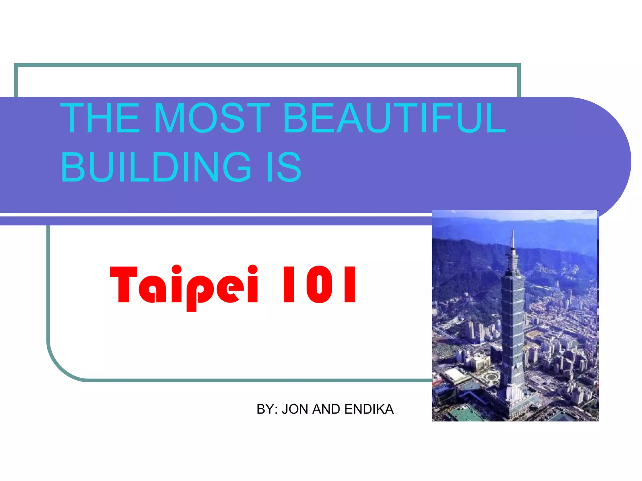 THE MOST BEAUTIFUL
BUILDING IS

  Taipei 101

       BY: JON AND ENDIKA
 