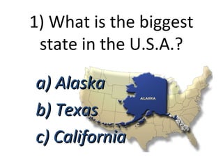 1) What is the biggest
state in the U.S.A.?
a) Alaska
b) Texas
c) California

 
