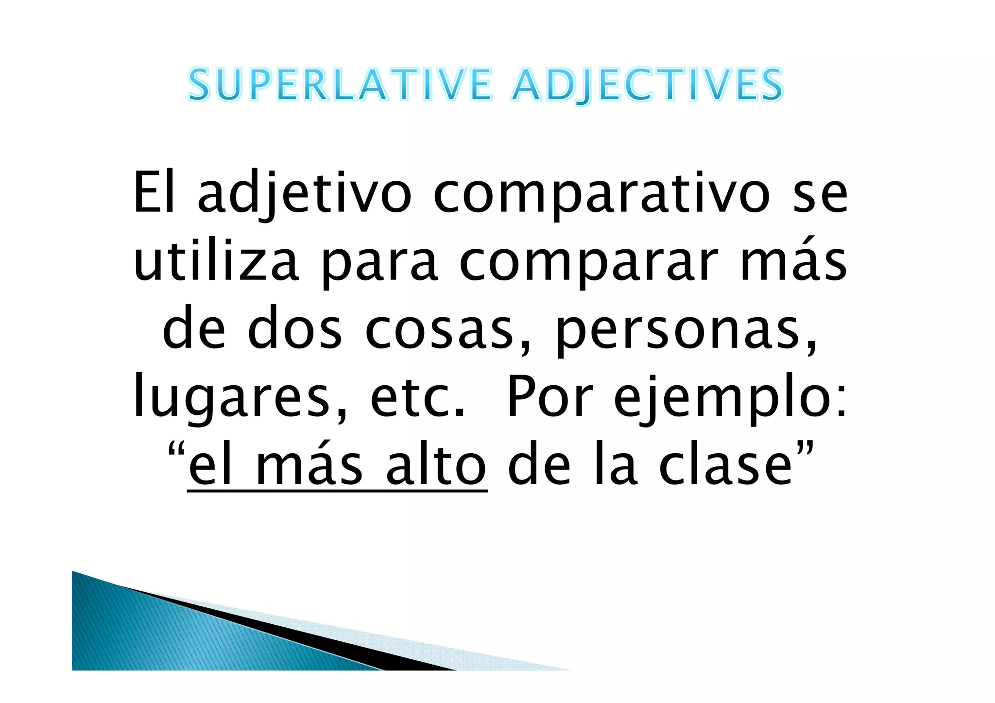 SUPERLATIVE ADJECTIVESEl adjetivo superlativo se utiliza para destacar entre cosas, personas, lugares, etc. Por ejemplo: “el más alto de la clase”