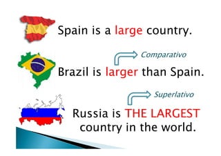 Spainis a large country.BrazilislargerthanSpain.RussiaisTHE LARGEST      country in theworld.ComparativoSuperlativo