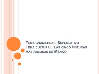 TEMA GRAMATICAL: SUPERLATIVO
TEMA CULTURAL: LAS CINCO PINTURAS
MÁS FAMOSAS DE MÉXICO
 