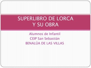 SUPERLIBRO DE LORCA
     Y SU OBRA
    Alumnos de Infantil
    CEIP San Sebastián
  BENALÚA DE LAS VILLAS
 