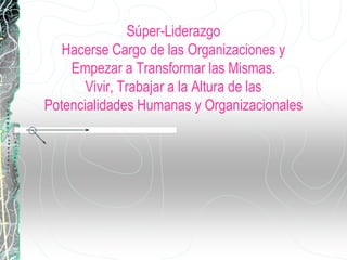 Súper-Liderazgo
Hacerse Cargo de las Organizaciones y
Empezar a Transformar las Mismas.
Vivir, Trabajar a la Altura de las
Potencialidades Humanas y Organizacionales
 