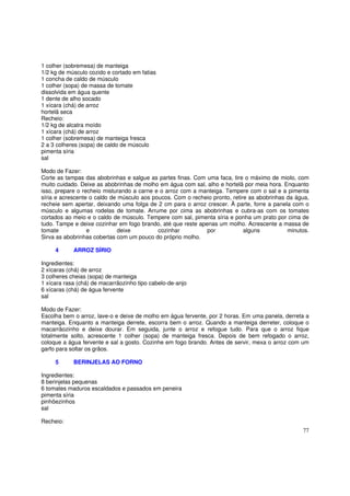 1 colher (sobremesa) de manteiga
1/2 kg de músculo cozido e cortado em fatias
1 concha de caldo de músculo
1 colher (sopa) de massa de tomate
dissolvida em água quente
1 dente de alho socado
1 xícara (chá) de arroz
hortelã seca
Recheio:
1/2 kg de alcatra moído
1 xícara (chá) de arroz
1 colher (sobremesa) de manteiga fresca
2 a 3 colheres (sopa) de caldo de músculo
pimenta síria
sal

Modo de Fazer:
Corte as tampas das abobrinhas e salgue as partes finas. Com uma faca, tire o máximo de miolo, com
muito cuidado. Deixe as abobrinhas de molho em água com sal, alho e hortelã por meia hora. Enquanto
isso, prepare o recheio misturando a carne e o arroz com a manteiga. Tempere com o sal e a pimenta
síria e acrescente o caldo de músculo aos poucos. Com o recheio pronto, retire as abobrinhas da água,
recheie sem apertar, deixando uma folga de 2 cm para o arroz crescer. À parte, forre a panela com o
músculo e algumas rodelas de tomate. Arrume por cima as abobrinhas e cubra-as com os tomates
cortados ao meio e o caldo de músculo. Tempere com sal, pimenta síria e ponha um prato por cima de
tudo. Tampe e deixe cozinhar em fogo brando, até que reste apenas um molho. Acrescente a massa de
tomate            e           deixe         cozinhar          por            alguns          minutos.
Sirva as abobrinhas cobertas com um pouco do próprio molho.

     4      ARROZ SÍRIO

Ingredientes:
2 xícaras (chá) de arroz
3 colheres cheias (sopa) de manteiga
1 xícara rasa (chá) de macarrãozinho tipo cabelo-de-anjo
6 xícaras (chá) de água fervente
sal

Modo de Fazer:
Escolha bem o arroz, lave-o e deixe de molho em água fervente, por 2 horas. Em uma panela, derreta a
manteiga. Enquanto a manteiga derrete, escorra bem o arroz. Quando a manteiga derreter, coloque o
macarrãozinho e deixe dourar. Em seguida, junte o arroz e refogue tudo. Para que o arroz fique
totalmente solto, acrescente 1 colher (sopa) de manteiga fresca. Depois de bem refogado o arroz,
coloque a água fervente e sal a gosto. Cozinhe em fogo brando. Antes de servir, mexa o arroz com um
garfo para soltar os grãos.

     5      BERINJELAS AO FORNO

Ingredientes:
8 berinjelas pequenas
6 tomates maduros escaldados e passados em peneira
pimenta síria
pinhõezinhos
sal

Recheio:
                                                                                                  77
 