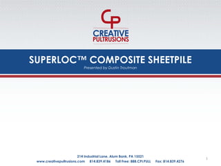SUPERLOC™ COMPOSITE SHEETPILE
www.creativepultrusions.com 814.839.4186 Toll Free: 888.CPI.PULL Fax: 814.839.4276
214 Industrial Lane, Alum Bank, PA 15521
Presented by Dustin Troutman
1
 