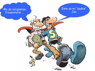 Me da vergüenza
Presentarle …

Este es mi “padre”
Jan

 