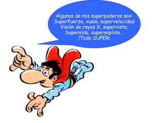 Algunos de mis superpoderes son:
Superfuerza, vuelo, supervelocidad
Visión de rayos X, supervista,
Superoído, supersoplido…
!Todo SUPER¡

 