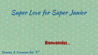 Super Love for Super Junior 
Bienvenidos… 
Romina A. Carmona 6to “C” 
 