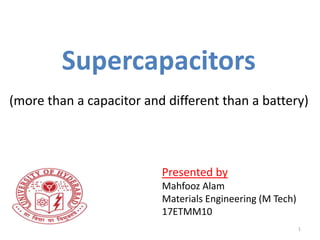 Supercapacitors
(more than a capacitor and different than a battery)
Presented by
Mahfooz Alam
Materials Engineering (M Tech)
17ETMM10
1
 