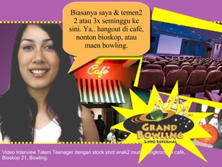 v Video Interview Talent Teenager dengan stock shot anak2 muda nongkrong di café, Bioskop 21, Bowling. Biasanya saya & temen2 2 atau 3x seminggu ke sini. Ya.. hangout di café, nonton bioskop, atau maen bowling. v 