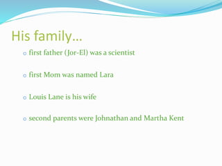 His family…
o first father (Jor-El) was a scientist
o first Mom was named Lara
o Louis Lane is his wife
o second parents were Johnathan and Martha Kent
 