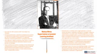 • Este medic din 1997 studiind la UMF “Victor Babes” din
Timisoara.
• Acivitatea profesionala l-a indreptat mai degraba spre a preveni
si vindeca boli ale organizatiilor si oamenilor care le alcatuiesc,
boli care nu se trateaza cu antibiotice, ci cu organizare,
leadership, motivarea performantei, coaching sau mentoring,
• Intre 1998-2011, Abbott, AstraZeneca, GSK, Servier l-au ajutat sa
se dezvolte de la pozitia de reprezentant medical la cea de
Business Unit Manager.
• Traseul profesional ca membru al echipei in firme multinationale
a fost provocator si frumos, cu unele proiecte care au impactat
piata farmaceutica (de exemplu lansarea si sustinerea a 2
branduri care au ajuns numarul 1 in piata medicamentelor de
retail – Preductal MR si Crestor)
Marius Mirea
Super trainer-ul cursului
Learning Architect
• Interactiunea cu multiple culturi organizationale, cu sute de
oameni de vanzari, marketing, training fie ei manageri, colegi sau
reprezentanti, l-au condus spre o filozofie pragmatica: nu exista
solutii universal valabile, pentru succesul oricarui proiect trebuie
luate in considerare fondul existent si capacitatea de schimbare a
unei organizatii sau a unor oameni.
• Crede foarte mult in puterea feedback-ului corect (non evaluativ),
in planificare strategica si in implementarea responsabila a
strategiei. De asemenea, crede in puterea de schimbare a
programelor de formare bine desenate si livrate.
• A participat la zeci de cursuri de marketing strategic, comunicare
persuasiva, coaching, mentoring, leadership, facand parte
integranta din echipe de design si/sau implementare in proiecte
de dezvoltare a oamenilor si organizatiilor.
 
