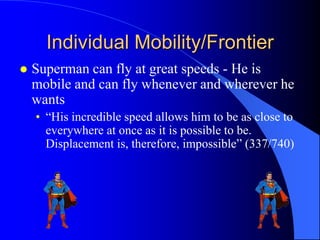 Individual Mobility/Frontier
   Superman can fly at great speeds - He is
    mobile and can fly whenever and wherever he
    wants
    • “His incredible speed allows him to be as close to
      everywhere at once as it is possible to be.
      Displacement is, therefore, impossible” (337/740)
 