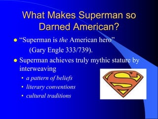 What Makes Superman so
      Darned American?
 “Superman is the American hero”
      (Gary Engle 333/739).
 Superman achieves truly mythic stature by
  interweaving
    • a pattern of beliefs
    • literary conventions
    • cultural traditions
 