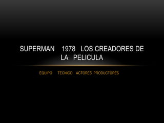 EQUIPO TECNICO ACTORES PRODUCTORES
SUPERMAN 1978 LOS CREADORES DE
LA PELICULA
 
