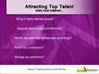 Attracting Top Talent
                     DOES YOUR COMPANY…

    Bring in highly talented people?

    Integrate them quickly and effectively?

Identify top talent and compensate accordingly?

Retain key contributors?

Manage low performers?


              Direct, Practical Advice that Works
 