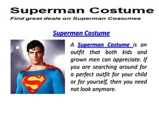 Superman Costume
    A Superman Costume is an
    outfit that both kids and
    grown men can appreciate. If
    you are searching around for
    a perfect outfit for your child
    or for yourself, then you need
    not look anymore.
 