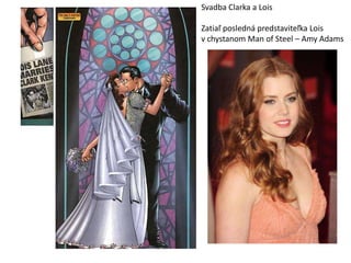 Svadba Clarka a Lois

Zatiaľ posledná predstaviteľka Lois
v chystanom Man of Steel – Amy Adams
 