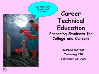 Career Technical Education Preparing Students for College and Careers Jeannine Huffman Technology 290 September 22, 2009 Now that I can’t fly what shall I do now…? 