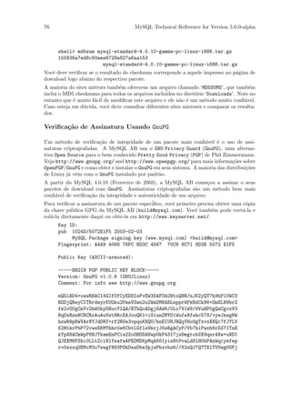 76                                     MySQL Technical Reference for Version 5.0.0-alpha



      shell> md5sum mysql-standard-4.0.10-gamma-pc-linux-i686.tar.gz
      155836a7ed8c93aee6728a827a6aa153
                      mysql-standard-4.0.10-gamma-pc-linux-i686.tar.gz
Vocˆ deve veriﬁcar se o resultado do checksum corresponde a aquele impresso no p´gina de
   e                                                                            a
download logo abaixo do respectivo pacote.
A maioria do sites mirrors tamb´m oferecem um arquivo chamado ‘MD5SUMS’, que tamb´m
                               e                                                        e
inclui o MD5 checksums para todos os arquivos inclu´idos no diret´rio ‘Downloads’. Note no
                                                                 o
entanto que ´ muito f´cil de modiﬁcar este arquivo e ele n˜o ´ um m´todo muito conﬁ´vel.
             e       a                                    a e        e                a
Caso esteja em d´vida, vocˆ deve consultar diferentes sites mirroers e comparar os resulta-
                 u         e
dos.

Veriﬁca¸˜o de Assinatura Usando GnuPG
       ca

Um m´todo de veriﬁca¸˜o de integridade de um pacote mais conﬁ´vel ´ o uso de assi-
       e               ca                                          a     e
naturas criptografadas. A MySQL AB usa o GNU Privacy Guard (GnuPG), uma alterna-
tiva Open Source para o bem conhecido Pretty Good Privacy (PGP) de Phil Zimmermann.
Veja http://www.gnupg.org/ and http://www.openpgp.org/ para mais informa¸˜es sobre
                                                                                co
OpenPGP/GnuPG e como obter e instalar o GnuPG em seus sistema. A maioria das distribui¸˜es
                                                                                      co
de Linux j´ vˆm com o GnuPG instalado por padr˜o.
          a e                                   a
A partir do MySQL 4.0.10 (Fevereiro de 2003), a MySQL AB come¸ou a assinar o seus
                                                                     c
pacotes de download com GnuPG. Assinaturas criptografadas s˜o um m´todo bem mais
                                                                a         e
conﬁ´vel de veriﬁca¸˜o da integridade e autenticidade de um arquivo.
     a              ca
Para veriﬁcar a assinatura de um pacote espec´
                                             iﬁco, vocˆ primeiro precisa obtter uma c´pia
                                                      e                               o
da chave p´blica GPG da MySQL AB (build@mysql.com). Vocˆ tamb´m pode cort´-la e
            u                                                   e      e            a
col´-la diretamente daqui ou obtˆ-la em http://www.keyserver.net/.
   a                            e
      Key ID:
      pub 1024D/5072E1F5 2003-02-03
           MySQL Package signing key (www.mysql.com) <build@mysql.com>
      Fingerprint: A4A9 4068 76FC BD3C 4567 70C8 8C71 8D3B 5072 E1F5

      Public Key (ASCII-armored):

      -----BEGIN PGP PUBLIC KEY BLOCK-----
      Version: GnuPG v1.0.6 (GNU/Linux)
      Comment: For info see http://www.gnupg.org

      mQGiBD4+owwRBAC14GIfUfCyEDSIePvEW3SAFUdJBtoQHH/nJKZyQT7h9bPlUWC3
      RODjQReyCITRrdwyrKUGku2FmeVGwn2u2WmDMNABLnpprWPkBdCk96+OmSLN9brZ
      fw2vOUgCmYv2hW0hyDHuvYlQA/BThQoADgj8AW6/0Lo7V1W9/8VuHP0gQwCgvzV3
      BqOxRznNCRCRxAuAuVztHRcEAJooQK1+iSiunZMYD1WufeXfshc57S/+yeJkegNW
      hxwR9pRWVArNYJdDRT+rf2RUe3vpquKNQU/hnEIUHJRQqYHo8gTxvxXNQc7fJYLV
      K2HtkrPbP72vwsEKMYhhr0eKCbtLGfls9krjJ6sBgACyP/Vb7hiPwxh6rDZ7ITnE
      kYpXBACmWpP8NJTkamEnPCia2ZoOHODANwpUkP43I7jsDmgtobZX9qnrAXw+uNDI
      QJEXM6FSbi0LLtZciNlYsafwAPEOMDKpMqAK6IyisNtPvaLd8lH0bPAnWqcyefep
      rv0sxxqUEMcM3o7wwgfN83POkDasDbs3pjwPhxvhz6//62zQJ7Q7TXlTUUwgUGFj
 