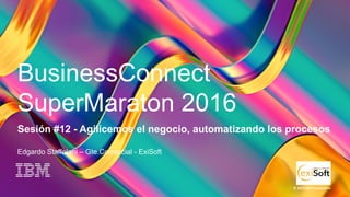1
BC Super Maratón 2016
© 2016 IBM Corporation
BusinessConnect
SuperMaraton 2016
Sesión #12 - Agilicemos el negocio, automatizando los procesos
Edgardo Staffolani – Gte.Comercial - ExiSoft
 