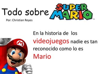 Todo sobre
 Por: Christian Reyes



                        En la historia de los
                        videojuegos nadie es tan
                        reconocido como lo es
                        Mario
 