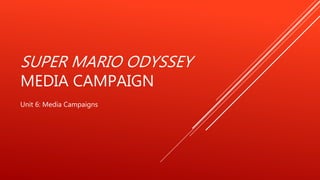 SUPER MARIO ODYSSEY
MEDIA CAMPAIGN
Unit 6: Media Campaigns
 