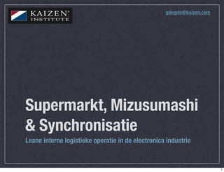 gdegols@kaizen.com




Supermarkt, Mizusumashi
& Synchronisatie
Leane interne logistieke operatie in de electronica industrie


                                                                        1
 
