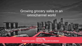Growing grocery sales in an
omnichannel world
Jaime Ng
Executive Leader | Marketer | Growth Accelerator
 