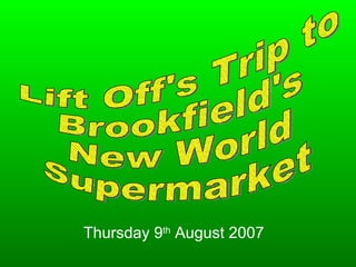 Lift Off's Trip to  Brookfield's New World Supermarket Thursday 9 th  August 2007 