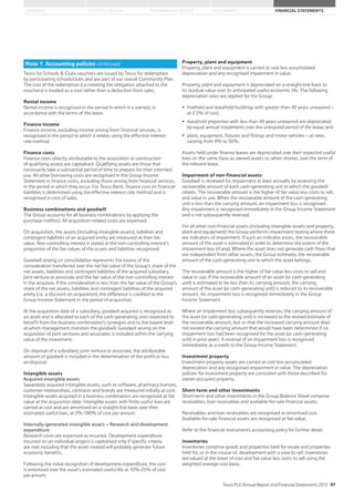 STRATEGIC REVIEW PERFORMANCE REVIEW GOVERNANCE FINANCIAL STATEMENTSOVERVIEW
Tesco for Schools  Clubs vouchers are issued by Tesco for redemption
by participating schools/clubs and are part of our overall Community Plan.
The cost of the redemption (i.e meeting the obligation attached to the
vouchers) is treated as a cost rather than a deduction from sales.
Rental income
Rental income is recognised in the period in which it is earned, in
accordance with the terms of the lease.
Finance income
Finance income, excluding income arising from financial services, is
recognised in the period to which it relates using the effective interest
rate method.
Finance costs
Finance costs directly attributable to the acquisition or construction
of qualifying assets are capitalised. Qualifying assets are those that
necessarily take a substantial period of time to prepare for their intended
use. All other borrowing costs are recognised in the Group Income
Statement in finance costs, excluding those arising from financial services,
in the period in which they occur. For Tesco Bank, finance cost on financial
liabilities is determined using the effective interest rate method and is
recognised in cost of sales.
Business combinations and goodwill
The Group accounts for all business combinations by applying the
purchase method. All acquisition-related costs are expensed.
On acquisition, the assets (including intangible assets), liabilities and
contingent liabilities of an acquired entity are measured at their fair
value. Non-controlling interest is stated at the non-controlling interest’s
proportion of the fair values of the assets and liabilities recognised.
Goodwill arising on consolidation represents the excess of the
consideration transferred over the net fair value of the Group’s share of the
net assets, liabilities and contingent liabilities of the acquired subsidiary,
joint venture or associate and the fair value of the non-controlling interest
in the acquiree. If the consideration is less than the fair value of the Group’s
share of the net assets, liabilities and contingent liabilities of the acquired
entity (i.e. a discount on acquisition), the difference is credited to the
Group Income Statement in the period of acquisition.
At the acquisition date of a subsidiary, goodwill acquired is recognised as
an asset and is allocated to each of the cash-generating units expected to
benefit from the business combination’s synergies and to the lowest level
at which management monitors the goodwill. Goodwill arising on the
acquisition of joint ventures and associates is included within the carrying
value of the investment.
On disposal of a subsidiary, joint venture or associate, the attributable
amount of goodwill is included in the determination of the profit or loss
on disposal.
Intangible assets
Acquired intangible assets
Separately acquired intangible assets, such as software, pharmacy licences,
customer relationships, contracts and brands are measured initially at cost.
Intangible assets acquired in a business combination are recognised at fair
value at the acquisition date. Intangible assets with finite useful lives are
carried at cost and are amortised on a straight-line basis over their
estimated useful lives, at 2%-100% of cost per annum.
Internally-generated intangible assets – Research and development
expenditure
Research costs are expensed as incurred. Development expenditure
incurred on an individual project is capitalised only if specific criteria
are met including that the asset created will probably generate future
economic benefits.
Following the initial recognition of development expenditure, the cost
is amortised over the asset’s estimated useful life at 10%-25% of cost
per annum.
Property, plant and equipment
Property, plant and equipment is carried at cost less accumulated
depreciation and any recognised impairment in value.
Property, plant and equipment is depreciated on a straight-line basis to
its residual value over its anticipated useful economic life. The following
depreciation rates are applied for the Group:
freehold and leasehold buildings with greater than 40 years unexpired –
at 2.5% of cost;
leasehold properties with less than 40 years unexpired are depreciated
by equal annual instalments over the unexpired period of the lease; and
plant, equipment, fixtures and fittings and motor vehicles – at rates
varying from 9% to 50%.
Assets held under finance leases are depreciated over their expected useful
lives on the same basis as owned assets or, when shorter, over the term of
the relevant lease.
Impairment of non-financial assets
Goodwill is reviewed for impairment at least annually by assessing the
recoverable amount of each cash-generating unit to which the goodwill
relates. The recoverable amount is the higher of fair value less costs to sell,
and value in use. When the recoverable amount of the cash-generating
unit is less than the carrying amount, an impairment loss is recognised.
Any impairment is recognised immediately in the Group Income Statement
and is not subsequently reversed.
For all other non-financial assets (including intangible assets and property,
plant and equipment) the Group performs impairment testing where there
are indicators of impairment. If such an indicator exists, the recoverable
amount of the asset is estimated in order to determine the extent of the
impairment loss (if any). Where the asset does not generate cash flows that
are independent from other assets, the Group estimates the recoverable
amount of the cash-generating unit to which the asset belongs.
The recoverable amount is the higher of fair value less costs to sell and
value in use. If the recoverable amount of an asset (or cash-generating
unit) is estimated to be less than its carrying amount, the carrying
amount of the asset (or cash-generating unit) is reduced to its recoverable
amount. An impairment loss is recognised immediately in the Group
Income Statement.
Where an impairment loss subsequently reverses, the carrying amount of
the asset (or cash-generating unit) is increased to the revised estimate of
the recoverable amount, but so that the increased carrying amount does
not exceed the carrying amount that would have been determined if no
impairment loss had been recognised for the asset (or cash-generating
unit) in prior years. A reversal of an impairment loss is recognised
immediately as a credit to the Group Income Statement.
Investment property
Investment property assets are carried at cost less accumulated
depreciation and any recognised impairment in value. The depreciation
policies for investment property are consistent with those described for
owner-occupied property.
Short-term and other investments
Short-term and other investments in the Group Balance Sheet comprise
receivables, loan receivables and available-for-sale financial assets.
Receivables and loan receivables are recognised at amortised cost.
Available-for-sale financial assets are recognised at fair value.
Refer to the financial instruments accounting policy for further detail.
Inventories
Inventories comprise goods and properties held for resale and properties
held for, or in the course of, development with a view to sell. Inventories
are valued at the lower of cost and fair value less costs to sell using the
weighted average cost basis.
Note 1 Accounting policies continued
Tesco PLC Annual Report and Financial Statements 2012 97
 