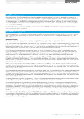 STRATEGIC REVIEW PERFORMANCE REVIEW GOVERNANCE FINANCIAL STATEMENTSOVERVIEW
Note 24 Provisions continued
During the first half of the financial year, the Group undertook a review of historic sales practices in place over the period in which PPI was sold to
customers. During the financial year, the Group announced its intention to begin a programme of proactive customer contact, inviting customers who
think they were mis-sold PPI during a specific time period to seek reimbursement from the Group. This programme has entered an initial pilot phase.
The principal purpose of the pilot was to test operational processes in order to ensure that they were fit for purpose and could cope with the volume
associated with a full programme of customer contact. Following the decision to pro-actively contact customers, the provision was increased by £57m
in the first half of the financial year.
The Group will continue to handle claims and redress customers in accordance with PS10/12. This will include ongoing analysis of historical claims
experience in accordance with the guidance.
Note 25 Share-based payments
For continuing operations, the Group Income Statement charge for the year recognised in respect of share-based payments is £153m (2011: £288m),
which is made up of share option schemes and share bonus payments. Of this amount, £125m (2011: £220m) will be settled in equity and £28m
(2011: £68m) in cash.
Share option schemes
The Company had ten share option schemes in operation during the financial year, all of which are equity-settled schemes:
i) The Savings-related Share Option Scheme (1981) permits the grant to employees of options in respect of ordinary shares linked to a building society/
bank save-as-you-earn contract for a term of three or five years with contributions from employees of an amount between £5 and £250 per four-weekly
period. Options are capable of being exercised at the end of the three- or five-year period at a subscription price not less than 80% of the average of the
middle-market quotations of an ordinary share over the three dealing days immediately preceding the offer date.
ii) The Irish Savings-related Share Option Scheme (2000) permits the grant to Irish employees of options in respect of ordinary shares linked to a
building society/bank save-as-you-earn contract for a term of three or five years with contributions from employees of an amount between €12 and
€320 per four-weekly period. Options are capable of being exercised at the end of the three- or five-year period at a subscription price not less than
80% of the average of the middle-market quotations of an ordinary share over the three dealing days immediately preceding the offer date.
iii) The Approved Executive Share Option Scheme (1994) was adopted on 17 October 1994. The exercise of options granted under this scheme will
normally be conditional upon the achievement of a specified performance target related to the growth in earnings per share over a three-year period.
No further options will be granted under this scheme and it has been replaced by the Discretionary Share Option Plan (2004). There were no discounted
options granted under this scheme.
iv) The Unapproved Executive Share Option Scheme (1996) was adopted on 7 June 1996. The exercise of options granted under this scheme will
normally be conditional upon the achievement of a specified performance target related to the growth in earnings per share over a three-year period.
No further options will be granted under this scheme and it has been replaced by the Discretionary Share Option Plan (2004). There were no discounted
options granted under this scheme.
v) The International Executive Share Option Scheme (1994) was adopted on 20 May 1994. This scheme permits the grant to selected non-UK executives
of options to acquire ordinary shares on substantially the same basis as their UK counterparts. The exercise of options granted under this scheme will
normally be conditional upon the achievement of a specified performance target related to the growth in earnings per share over a three-year period.
No further options will be granted under this scheme and it has been replaced by the Discretionary Share Option Plan (2004). There were no discounted
options granted under this scheme.
vi) The Executive Incentive Plan (2004) was adopted on 5 July 2004. This scheme permits the grant of options in respect of ordinary shares to selected
executives. Options are normally exercisable between three and ten years from the date of grant for nil consideration.
vii) The Performance Share Plan (2004) was adopted on 5 July 2004 and amended on 29 June 2007. This scheme permits the grant of options in
respect of ordinary shares to selected executives. Options granted before 29 June 2007 are normally exercisable between four and ten years from the
date of grant for nil consideration. Options granted after 29 June 2007 are normally exercisable between three and ten years from the date of grant for
nil consideration. The exercise of options will normally be conditional upon the achievement of specified performance targets related to the return on
capital employed over a three-year period. No further options will be granted under this scheme and it has been replaced by the Performance Share
Plan (2011).
viii) The Performance Share Plan (2011) was adopted on 1 July 2011 and amended on 4 July 2011. This scheme permits the grant of options in respect
of ordinary shares to selected executives. Options are normally exercisable between three and ten years from the date of grant for nil consideration. The
exercise of options will normally be conditional upon the achievement of specified performance targets related to the return on capital employed and
earnings per share over a three-year period.
Tesco PLC Annual Report and Financial Statements 2012 131
 