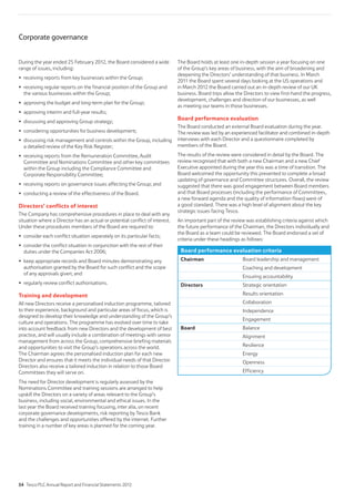 The Board holds at least one in-depth session a year focusing on one
of the Group’s key areas of business, with the aim of broadening and
deepening the Directors’ understanding of that business. In March
2011 the Board spent several days looking at the US operations and
in March 2012 the Board carried out an in-depth review of our UK
business. Board trips allow the Directors to view first-hand the progress,
development, challenges and direction of our businesses, as well
as meeting our teams in those businesses.
Board performance evaluation
The Board conducted an external Board evaluation during the year.
The review was led by an experienced facilitator and combined in-depth
interviews with each Director and a questionnaire completed by
members of the Board.
The results of the review were considered in detail by the Board. The
review recognised that with both a new Chairman and a new Chief
Executive appointed during the year this was a time of transition. The
Board welcomed the opportunity this presented to complete a broad
updating of governance and Committee structures. Overall, the review
suggested that there was good engagement between Board members
and that Board processes (including the performance of Committees,
a new forward agenda and the quality of information flows) were of
a good standard. There was a high level of alignment about the key
strategic issues facing Tesco.
An important part of the review was establishing criteria against which
the future performance of the Chairman, the Directors individually and
the Board as a team could be reviewed. The Board endorsed a set of
criteria under these headings as follows:
Board performance evaluation criteria
Chairman Board leadership and management
Coaching and development
Ensuring accountability
Directors Strategic orientation
Results orientation
Collaboration
Independence
Engagement
Board Balance
Alignment
Resilience
Energy
Openness
Efficiency
During the year ended 25 February 2012, the Board considered a wide
range of issues, including:
receiving reports from key businesses within the Group;
receiving regular reports on the financial position of the Group and
the various businesses within the Group;
approving the budget and long-term plan for the Group;
approving interim and full-year results;
discussing and approving Group strategy;
considering opportunities for business development;
discussing risk management and controls within the Group, including
a detailed review of the Key Risk Register;
receiving reports from the Remuneration Committee, Audit
Committee and Nominations Committee and other key committees
within the Group including the Compliance Committee and
Corporate Responsibility Committee;
receiving reports on governance issues affecting the Group; and
conducting a review of the effectiveness of the Board.
Directors’ conflicts of interest
The Company has comprehensive procedures in place to deal with any
situation where a Director has an actual or potential conflict of interest.
Under these procedures members of the Board are required to:
consider each conflict situation separately on its particular facts;
consider the conflict situation in conjunction with the rest of their
duties under the Companies Act 2006;
keep appropriate records and Board minutes demonstrating any
authorisation granted by the Board for such conflict and the scope
of any approvals given; and
regularly review conflict authorisations.
Training and development
All new Directors receive a personalised induction programme, tailored
to their experience, background and particular areas of focus, which is
designed to develop their knowledge and understanding of the Group’s
culture and operations. The programme has evolved over time to take
into account feedback from new Directors and the development of best
practice, and will usually include a combination of meetings with senior
management from across the Group, comprehensive briefing materials
and opportunities to visit the Group’s operations across the world.
The Chairman agrees the personalised induction plan for each new
Director and ensures that it meets the individual needs of that Director.
Directors also receive a tailored induction in relation to those Board
Committees they will serve on.
The need for Director development is regularly assessed by the
Nominations Committee and training sessions are arranged to help
upskill the Directors on a variety of areas relevant to the Group’s
business, including social, environmental and ethical issues. In the
last year the Board received training focusing, inter alia, on recent
corporate governance developments, risk reporting by Tesco Bank
and the challenges and opportunities offered by the internet. Further
training in a number of key areas is planned for the coming year.
Corporate governance
54 Tesco PLC Annual Report and Financial Statements 2012
 