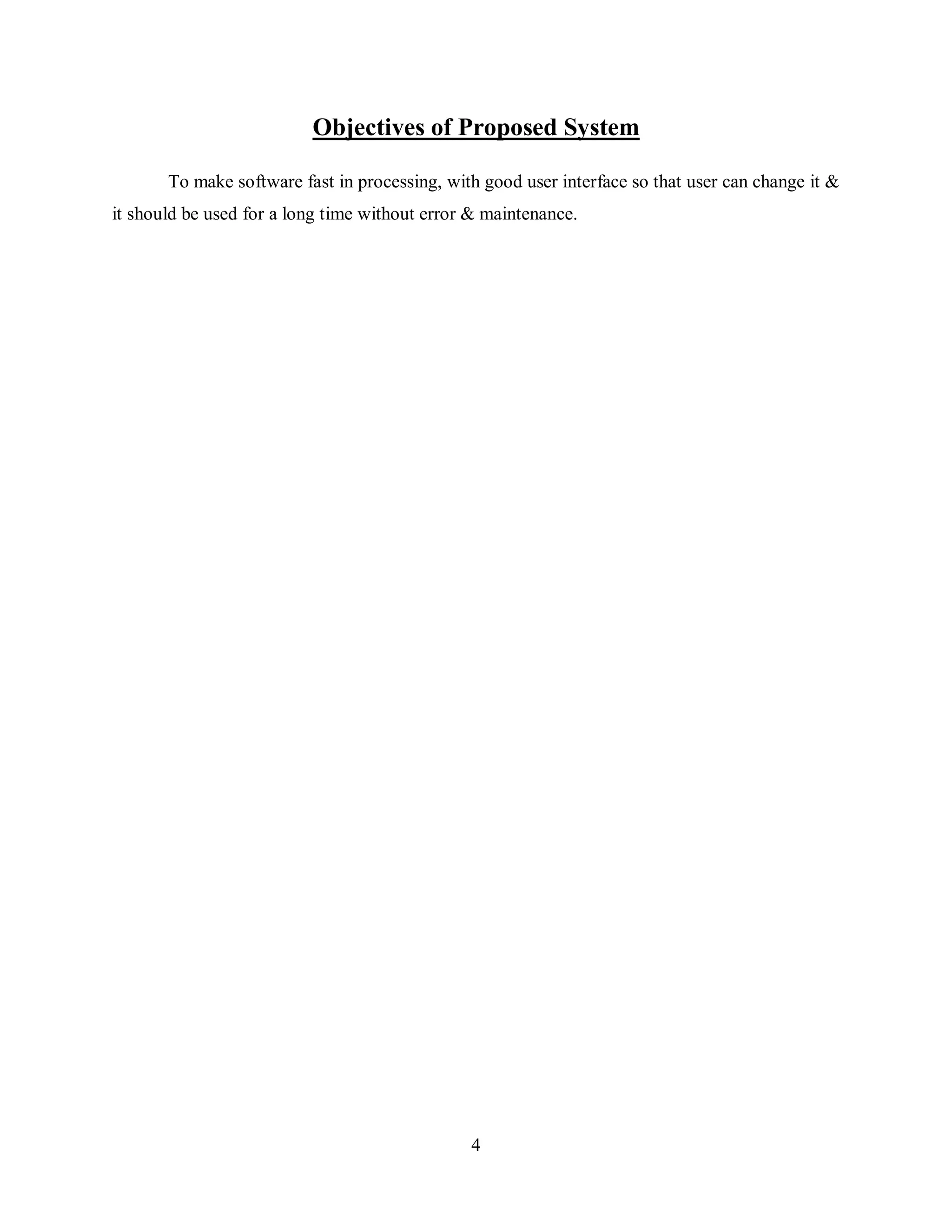 4
Objectives of Proposed System
To make software fast in processing, with good user interface so that user can change it &
it should be used for a long time without error & maintenance.
 