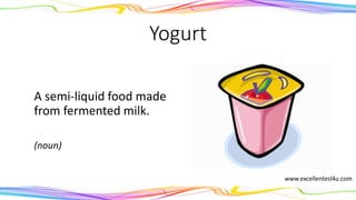 Yogurt
A semi-liquid food made
from fermented milk.
(noun)
www.excellentesl4u.com
 