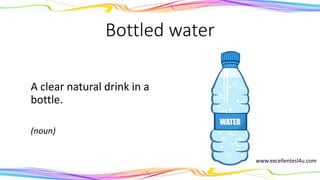 Bottled water
A clear natural drink in a
bottle.
(noun)
www.excellentesl4u.com
 