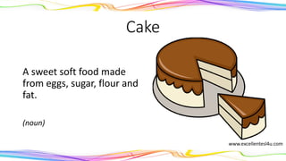 Cake
A sweet soft food made
from eggs, sugar, flour and
fat.
(noun)
www.excellentesl4u.com
 