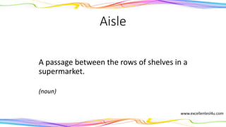 Aisle
A passage between the rows of shelves in a
supermarket.
(noun)
www.excellentesl4u.com
 