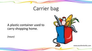 Carrier bag
A plastic container used to
carry shopping home.
(noun)
www.excellentesl4u.com
 