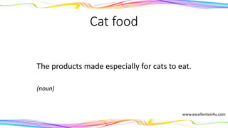 Cat food
The products made especially for cats to eat.
(noun)
www.excellentesl4u.com
 
