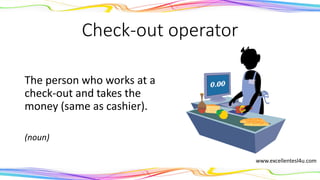 Check-out operator
The person who works at a
check-out and takes the
money (same as cashier).
(noun)
www.excellentesl4u.com
 