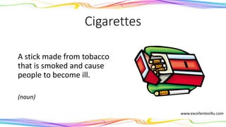 Cigarettes
A stick made from tobacco
that is smoked and cause
people to become ill.
(noun)
www.excellentesl4u.com
 