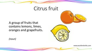 Citrus fruit
A group of fruits that
contains lemons, limes,
oranges and grapefruits.
(noun)
www.excellentesl4u.com
 