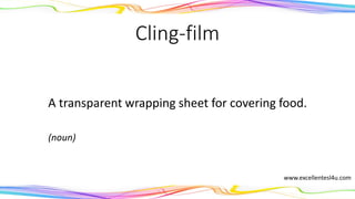 Cling-film
A transparent wrapping sheet for covering food.
(noun)
www.excellentesl4u.com
 