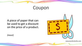 Coupon
A piece of paper that can
be used to get a discount
on the price of a product.
(noun)
www.excellentesl4u.com
 